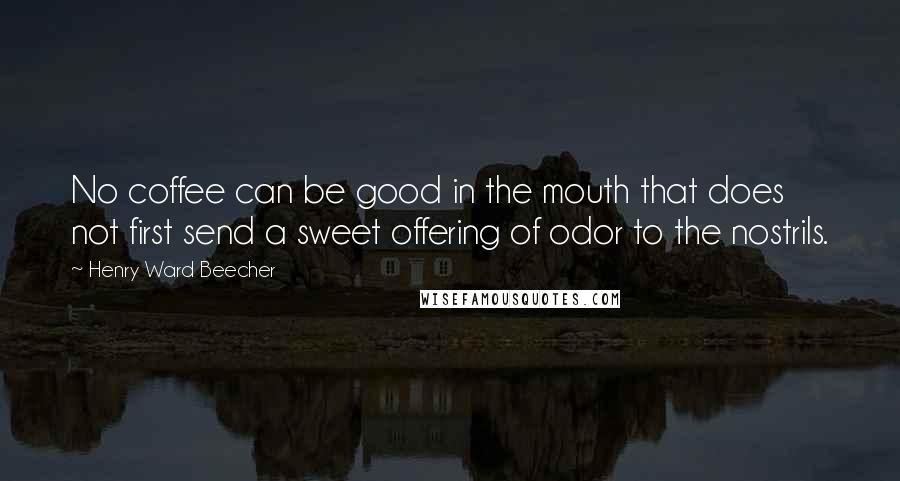 Henry Ward Beecher Quotes: No coffee can be good in the mouth that does not first send a sweet offering of odor to the nostrils.