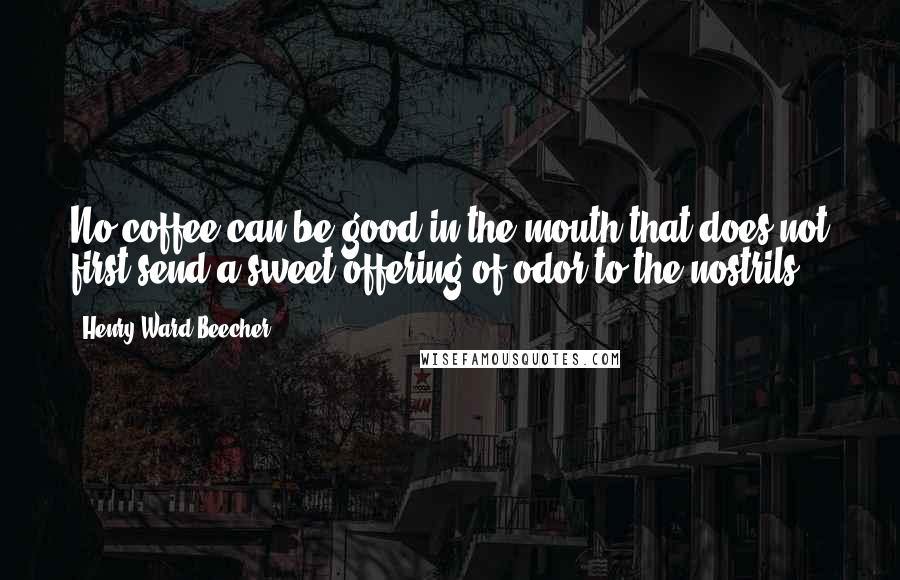 Henry Ward Beecher Quotes: No coffee can be good in the mouth that does not first send a sweet offering of odor to the nostrils.