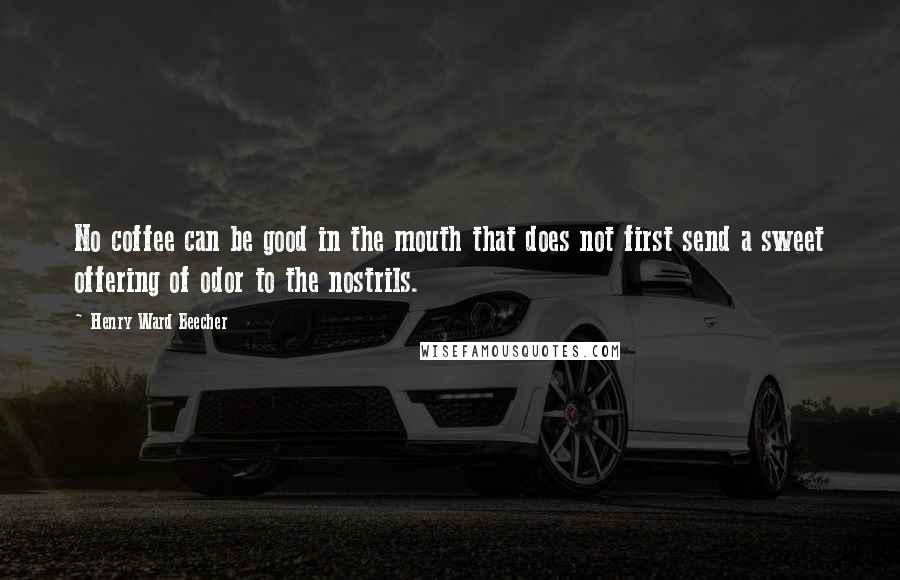 Henry Ward Beecher Quotes: No coffee can be good in the mouth that does not first send a sweet offering of odor to the nostrils.