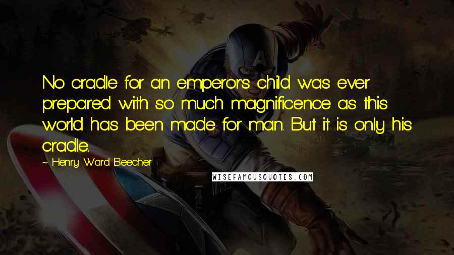 Henry Ward Beecher Quotes: No cradle for an emperor's child was ever prepared with so much magnificence as this world has been made for man. But it is only his cradle.