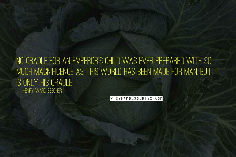 Henry Ward Beecher Quotes: No cradle for an emperor's child was ever prepared with so much magnificence as this world has been made for man. But it is only his cradle.