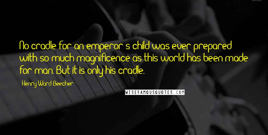 Henry Ward Beecher Quotes: No cradle for an emperor's child was ever prepared with so much magnificence as this world has been made for man. But it is only his cradle.