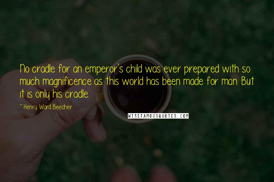 Henry Ward Beecher Quotes: No cradle for an emperor's child was ever prepared with so much magnificence as this world has been made for man. But it is only his cradle.