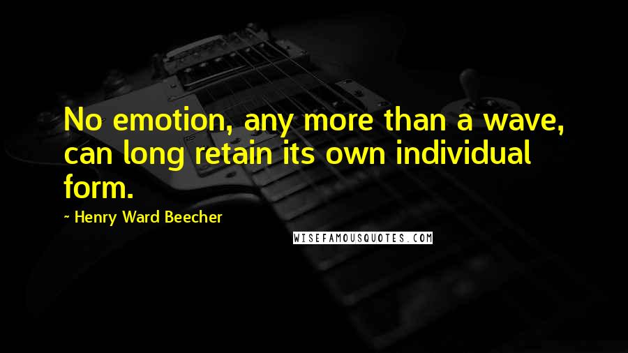 Henry Ward Beecher Quotes: No emotion, any more than a wave, can long retain its own individual form.