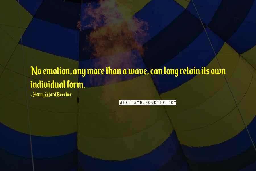 Henry Ward Beecher Quotes: No emotion, any more than a wave, can long retain its own individual form.