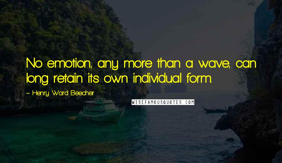 Henry Ward Beecher Quotes: No emotion, any more than a wave, can long retain its own individual form.