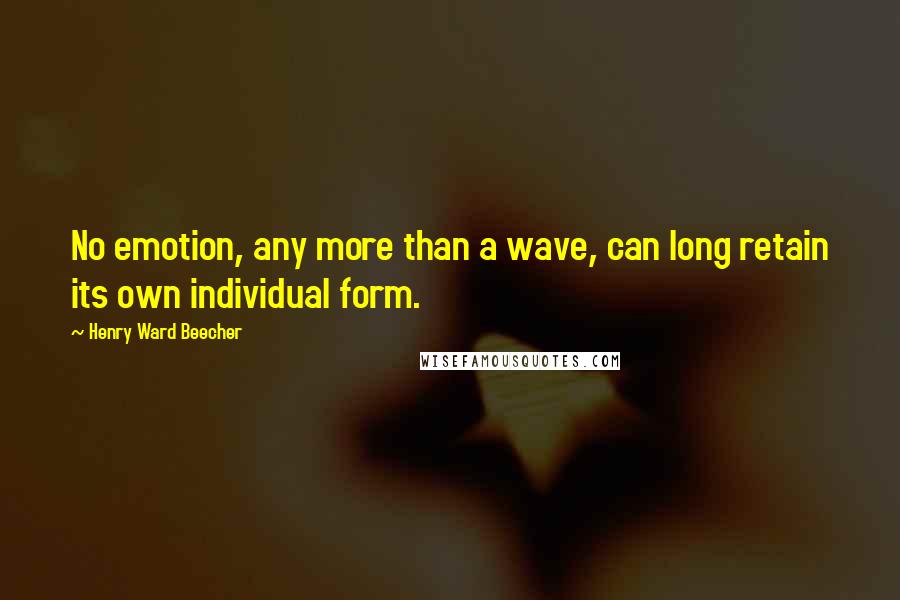 Henry Ward Beecher Quotes: No emotion, any more than a wave, can long retain its own individual form.