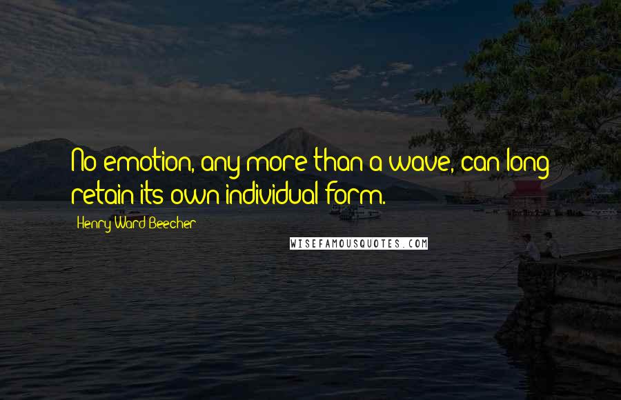 Henry Ward Beecher Quotes: No emotion, any more than a wave, can long retain its own individual form.