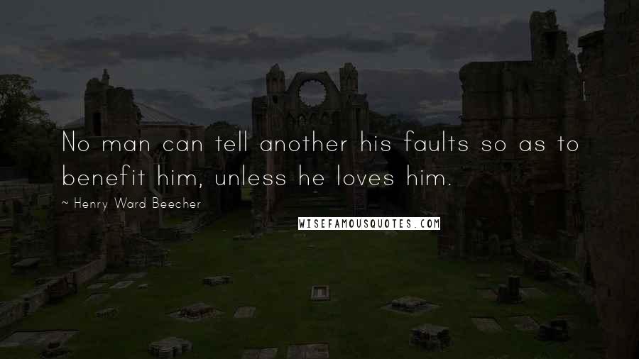 Henry Ward Beecher Quotes: No man can tell another his faults so as to benefit him, unless he loves him.