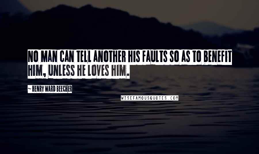 Henry Ward Beecher Quotes: No man can tell another his faults so as to benefit him, unless he loves him.