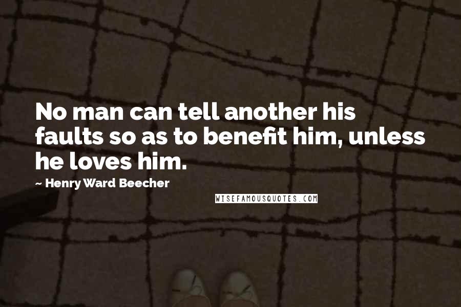 Henry Ward Beecher Quotes: No man can tell another his faults so as to benefit him, unless he loves him.
