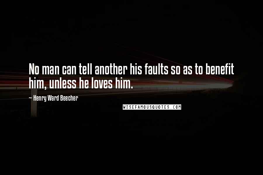 Henry Ward Beecher Quotes: No man can tell another his faults so as to benefit him, unless he loves him.