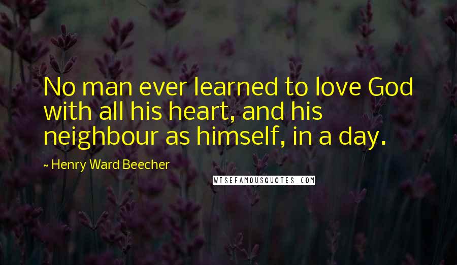 Henry Ward Beecher Quotes: No man ever learned to love God with all his heart, and his neighbour as himself, in a day.