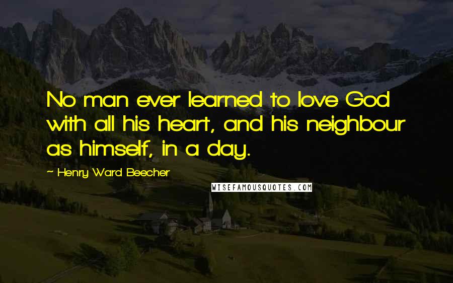 Henry Ward Beecher Quotes: No man ever learned to love God with all his heart, and his neighbour as himself, in a day.