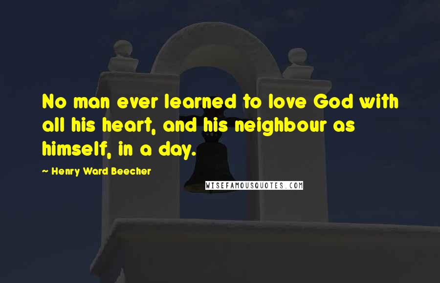 Henry Ward Beecher Quotes: No man ever learned to love God with all his heart, and his neighbour as himself, in a day.