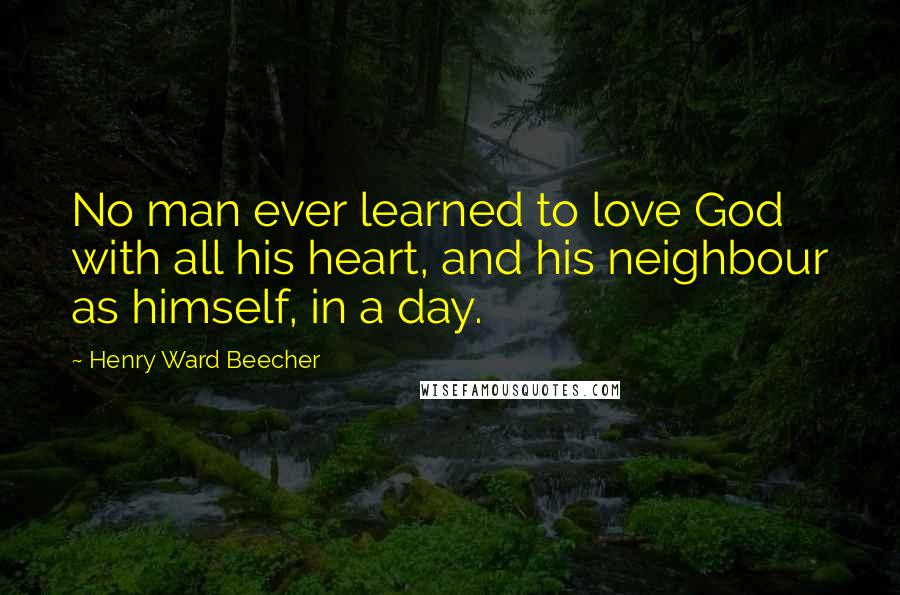 Henry Ward Beecher Quotes: No man ever learned to love God with all his heart, and his neighbour as himself, in a day.