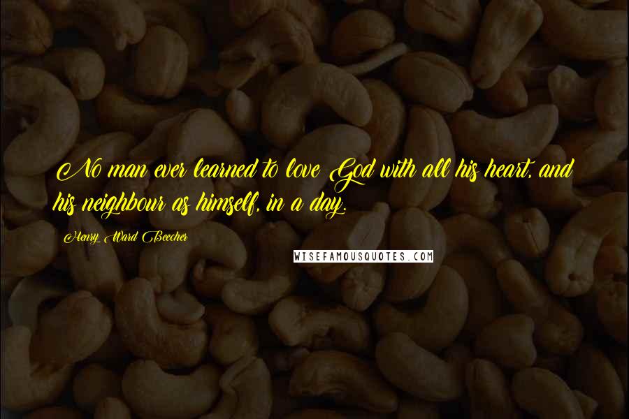 Henry Ward Beecher Quotes: No man ever learned to love God with all his heart, and his neighbour as himself, in a day.