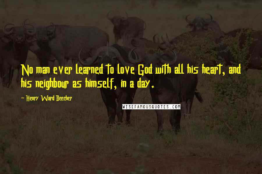 Henry Ward Beecher Quotes: No man ever learned to love God with all his heart, and his neighbour as himself, in a day.