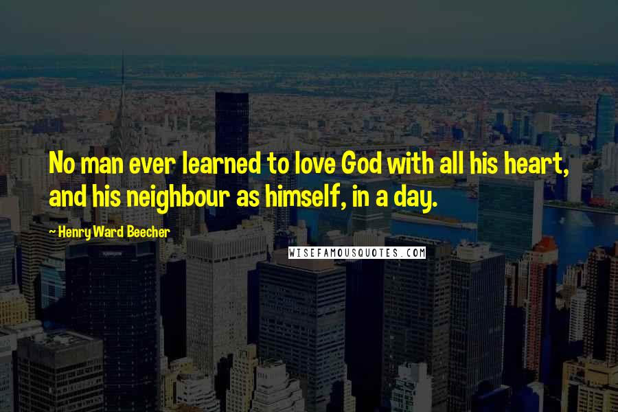 Henry Ward Beecher Quotes: No man ever learned to love God with all his heart, and his neighbour as himself, in a day.