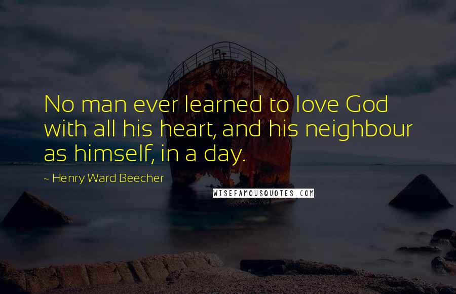 Henry Ward Beecher Quotes: No man ever learned to love God with all his heart, and his neighbour as himself, in a day.
