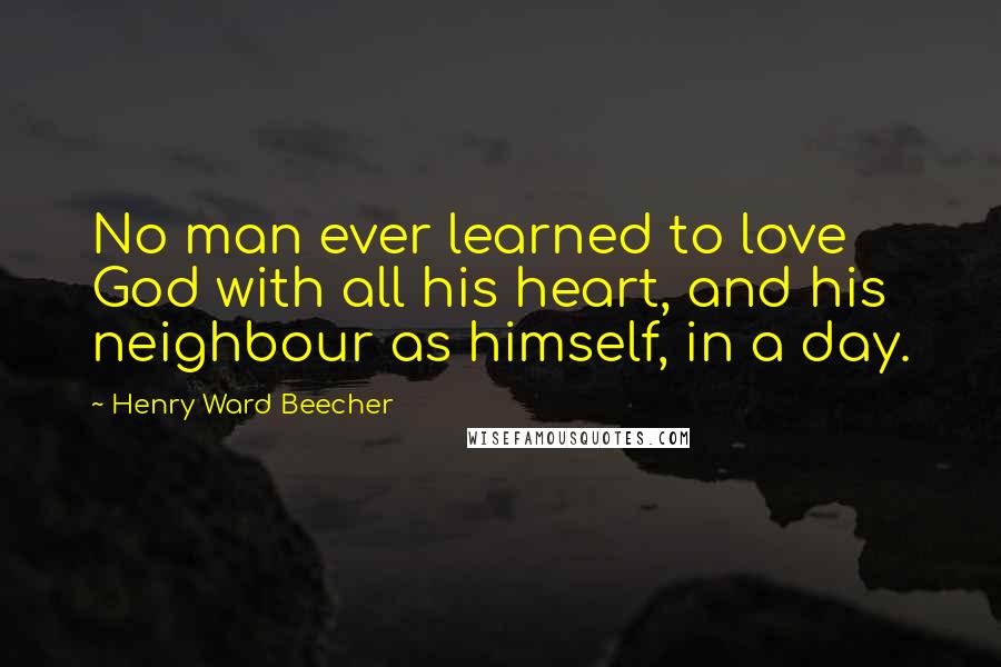 Henry Ward Beecher Quotes: No man ever learned to love God with all his heart, and his neighbour as himself, in a day.