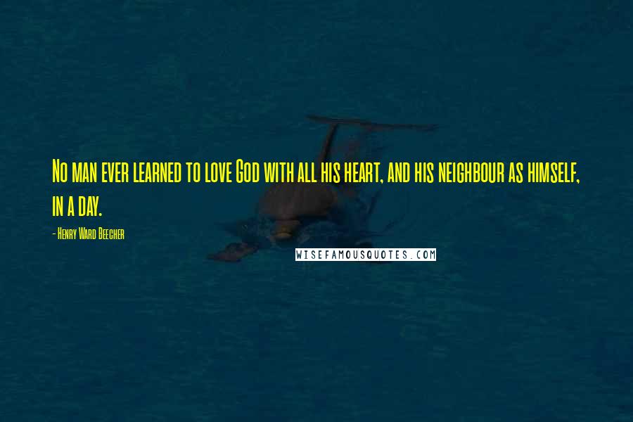 Henry Ward Beecher Quotes: No man ever learned to love God with all his heart, and his neighbour as himself, in a day.