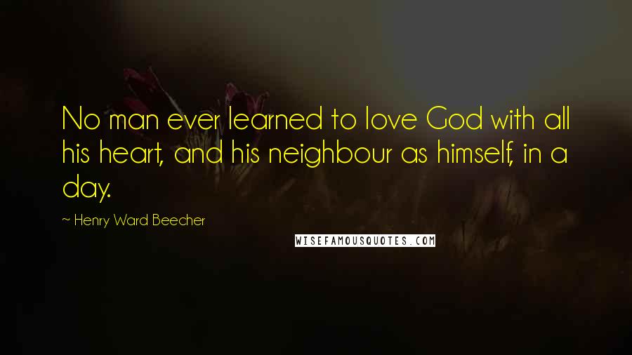 Henry Ward Beecher Quotes: No man ever learned to love God with all his heart, and his neighbour as himself, in a day.