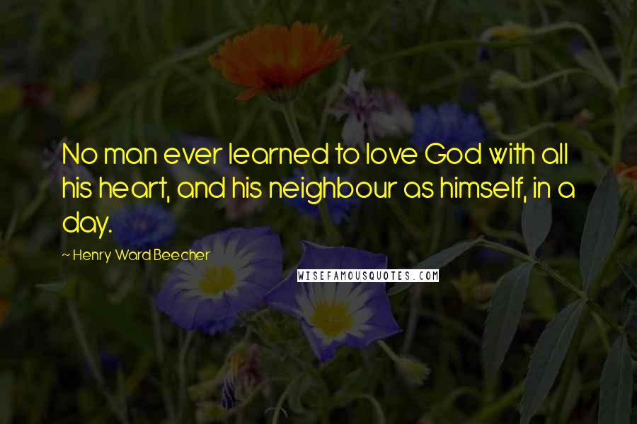 Henry Ward Beecher Quotes: No man ever learned to love God with all his heart, and his neighbour as himself, in a day.