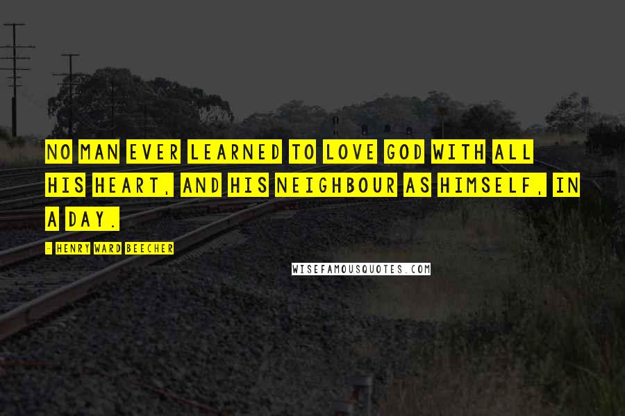 Henry Ward Beecher Quotes: No man ever learned to love God with all his heart, and his neighbour as himself, in a day.