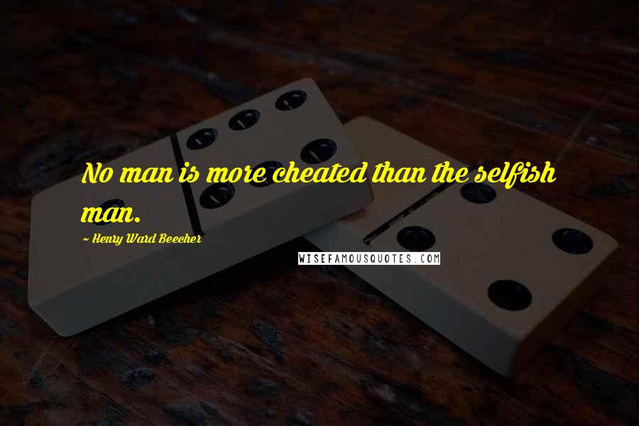 Henry Ward Beecher Quotes: No man is more cheated than the selfish man.