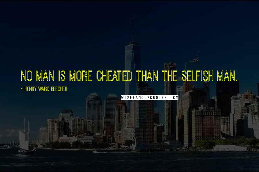 Henry Ward Beecher Quotes: No man is more cheated than the selfish man.