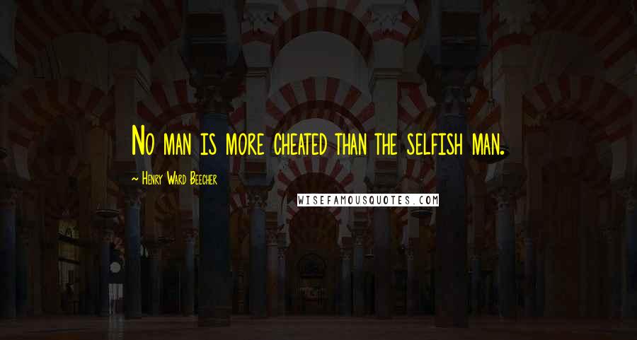 Henry Ward Beecher Quotes: No man is more cheated than the selfish man.