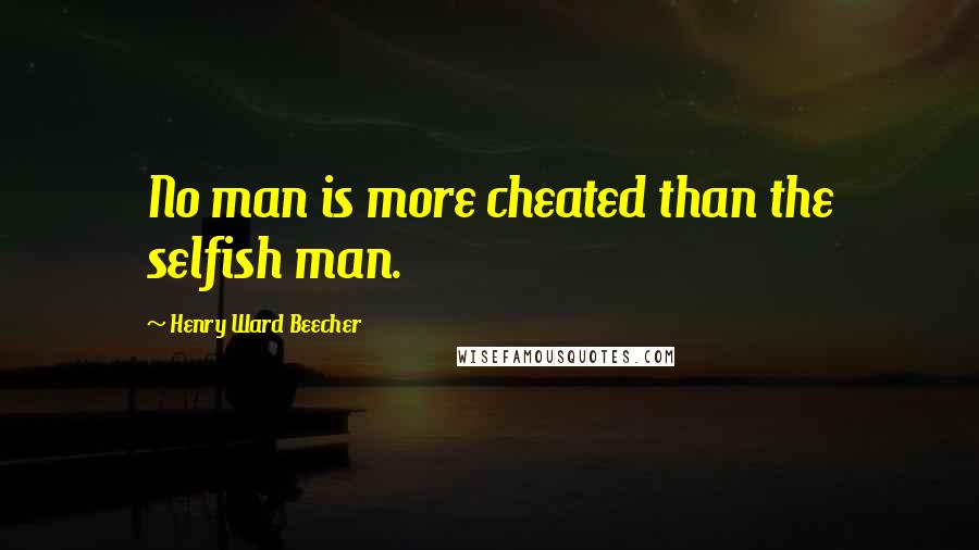 Henry Ward Beecher Quotes: No man is more cheated than the selfish man.