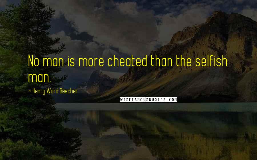 Henry Ward Beecher Quotes: No man is more cheated than the selfish man.