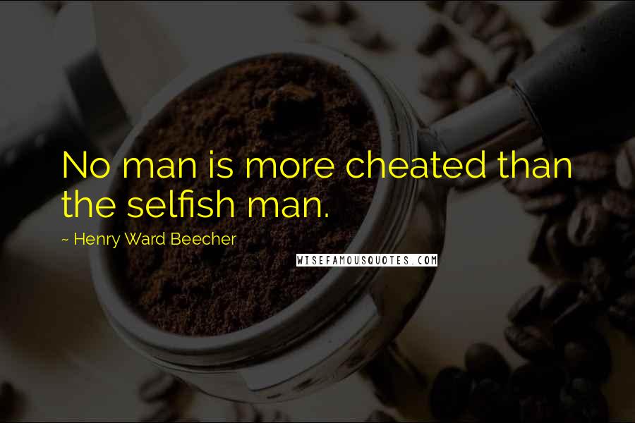 Henry Ward Beecher Quotes: No man is more cheated than the selfish man.