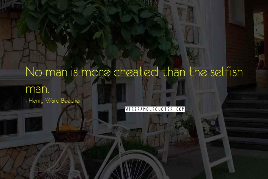 Henry Ward Beecher Quotes: No man is more cheated than the selfish man.