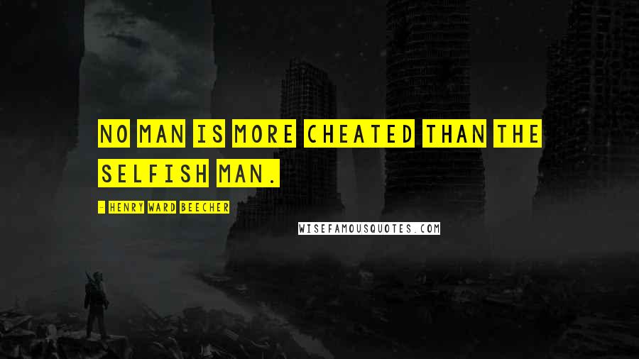 Henry Ward Beecher Quotes: No man is more cheated than the selfish man.