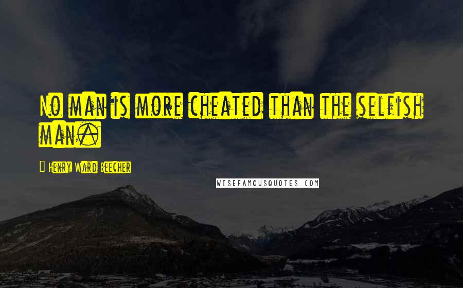Henry Ward Beecher Quotes: No man is more cheated than the selfish man.