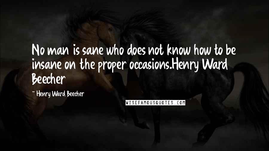 Henry Ward Beecher Quotes: No man is sane who does not know how to be insane on the proper occasions.Henry Ward Beecher