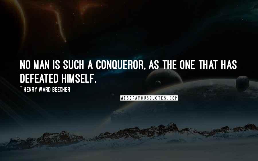 Henry Ward Beecher Quotes: No man is such a conqueror, as the one that has defeated himself.