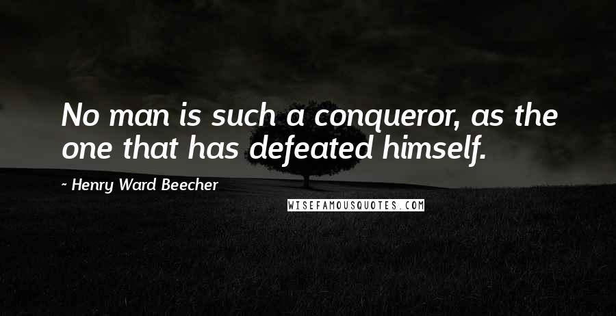 Henry Ward Beecher Quotes: No man is such a conqueror, as the one that has defeated himself.