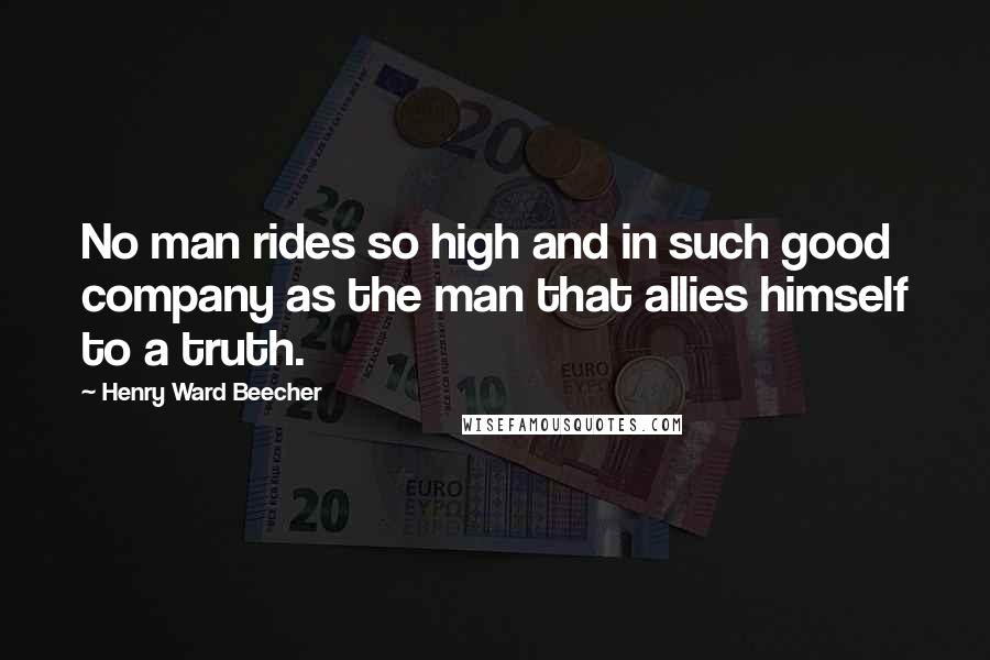 Henry Ward Beecher Quotes: No man rides so high and in such good company as the man that allies himself to a truth.