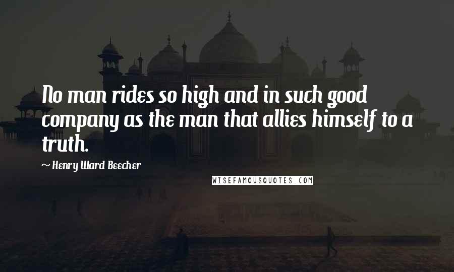 Henry Ward Beecher Quotes: No man rides so high and in such good company as the man that allies himself to a truth.