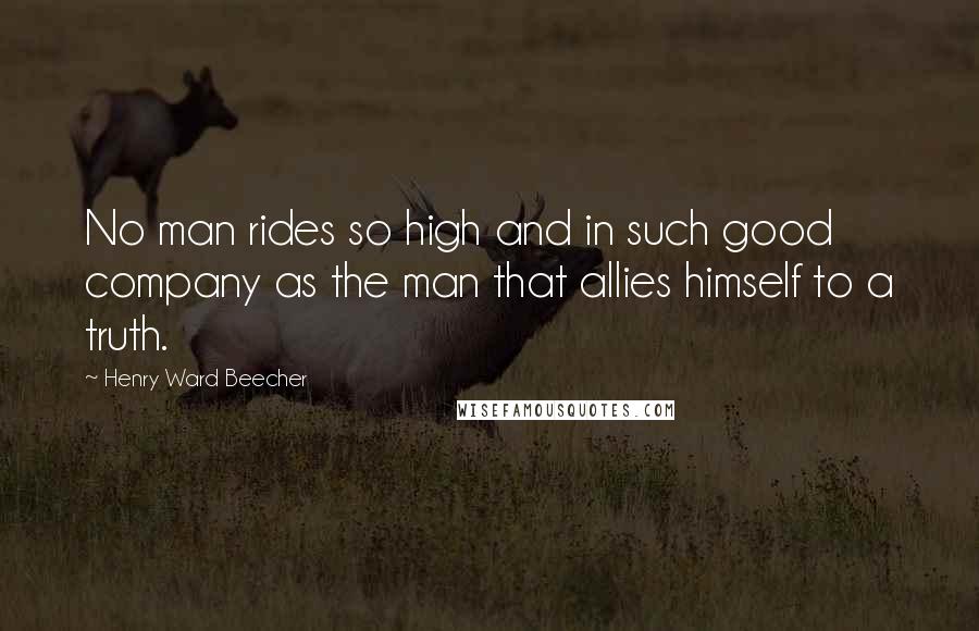 Henry Ward Beecher Quotes: No man rides so high and in such good company as the man that allies himself to a truth.