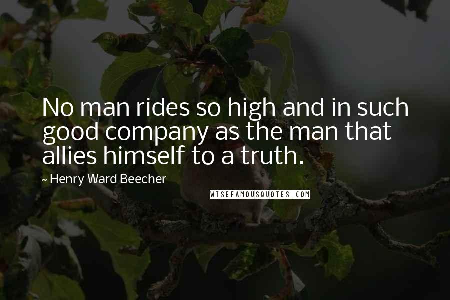 Henry Ward Beecher Quotes: No man rides so high and in such good company as the man that allies himself to a truth.