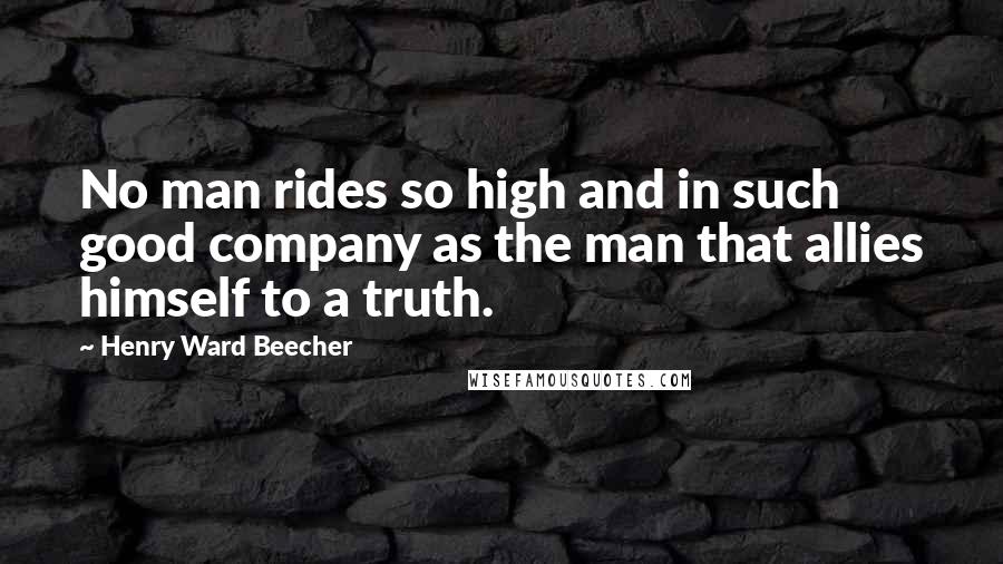 Henry Ward Beecher Quotes: No man rides so high and in such good company as the man that allies himself to a truth.