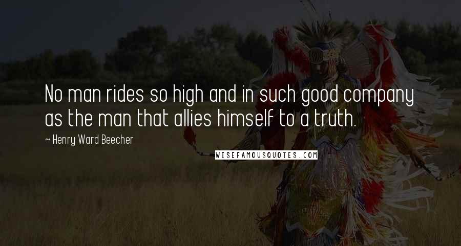 Henry Ward Beecher Quotes: No man rides so high and in such good company as the man that allies himself to a truth.