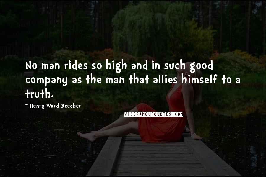 Henry Ward Beecher Quotes: No man rides so high and in such good company as the man that allies himself to a truth.