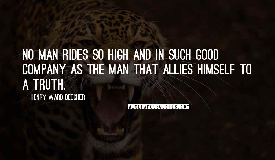 Henry Ward Beecher Quotes: No man rides so high and in such good company as the man that allies himself to a truth.