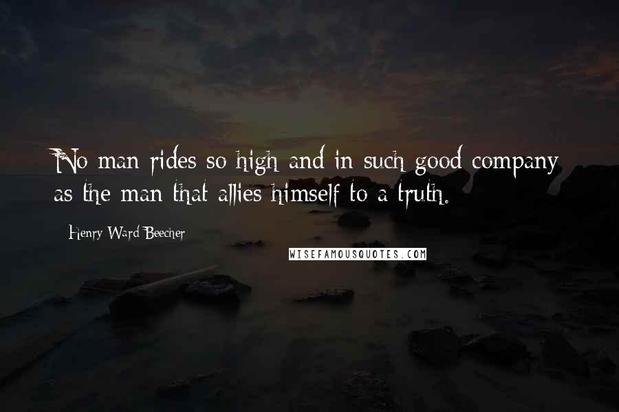 Henry Ward Beecher Quotes: No man rides so high and in such good company as the man that allies himself to a truth.